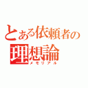 とある依頼者の理想論（メモリアル）