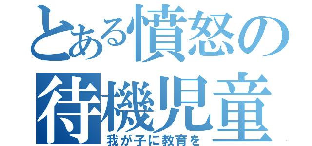 とある憤怒の待機児童（我が子に教育を）