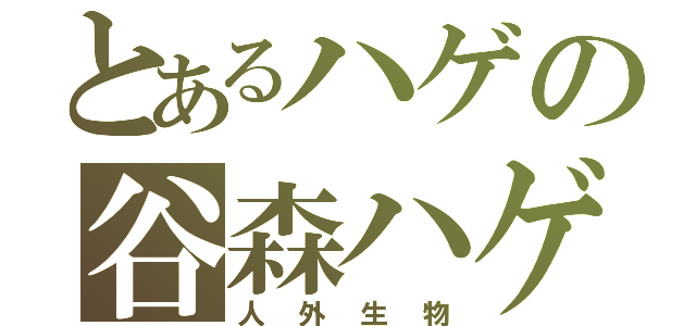 とあるハゲの谷森ハゲ（人外生物）