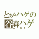 とあるハゲの谷森ハゲ（人外生物）