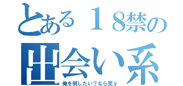 とある１８禁の出会い系（俺を倒したい？なら荒ｙ）