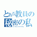 とある教員の秘密の私物（シークレットアイテム）