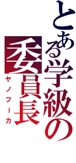 とある学級の委員長（ヤノフーカ）