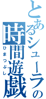 とあるシューラの時間遊戯Ⅱ（ひまつぶし）