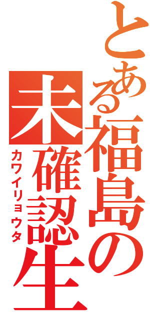 とある福島の未確認生物Ⅱ（カワイリョウタ）