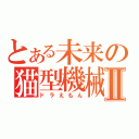 とある未来の猫型機械Ⅱ（ドラえもん）