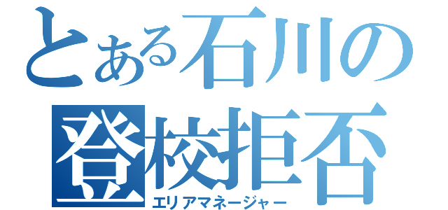 とある石川の登校拒否（エリアマネージャー）