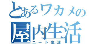 とあるワカメの屋内生活（ニート生活）