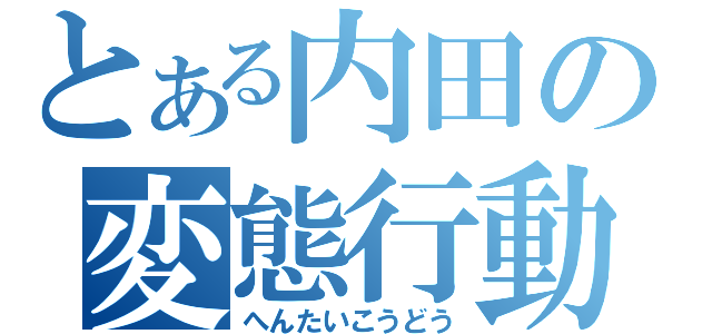 とある内田の変態行動（へんたいこうどう）