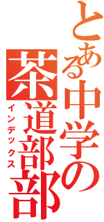 とある中学の茶道部部長（インデックス）