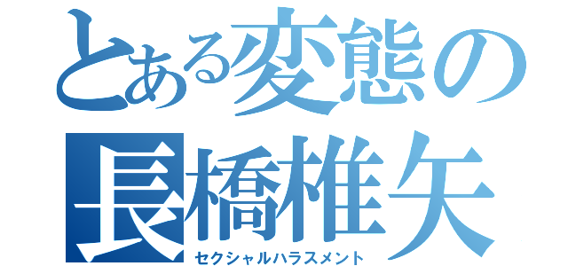 とある変態の長橋椎矢（セクシャルハラスメント）