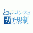 とあるコンプのガチ規制（ふかしきじ）