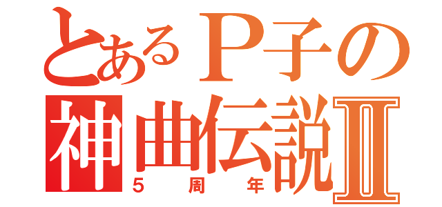 とあるＰ子の神曲伝説Ⅱ（５周年）