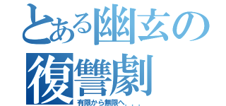 とある幽玄の復讐劇（有限から無限へ．．．）