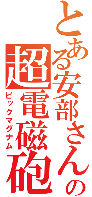 とある安部さんの超電磁砲（ビッグマグナム）