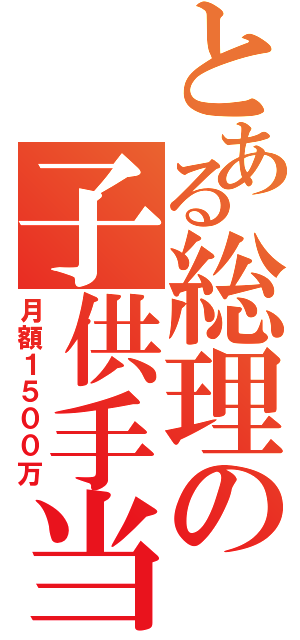 とある総理の子供手当（月額１５００万）