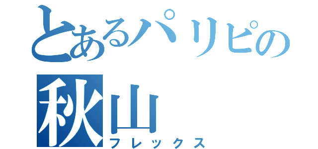 とあるパリピの秋山（フレックス）