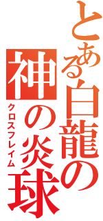 とある白龍の神の炎球（クロスフレイム）