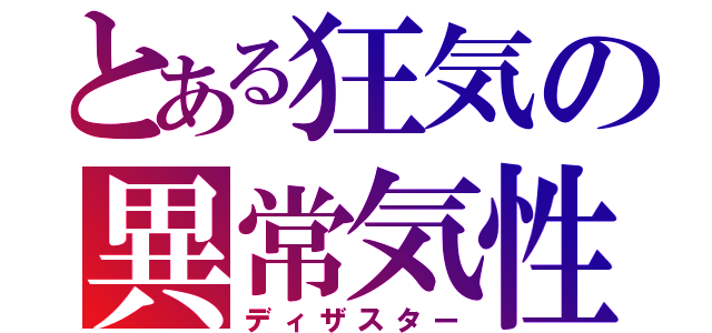 とある狂気の異常気性（ディザスター）