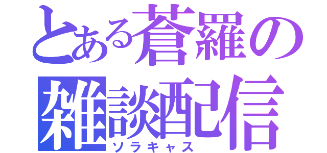 とある蒼羅の雑談配信（ソラキャス ）