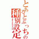 とあるとぶっちの種別設定（自分でもわからない件）