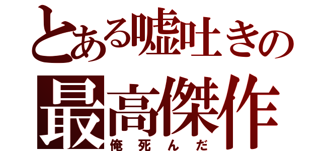 とある嘘吐きの最高傑作（俺死んだ）