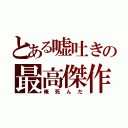 とある嘘吐きの最高傑作（俺死んだ）