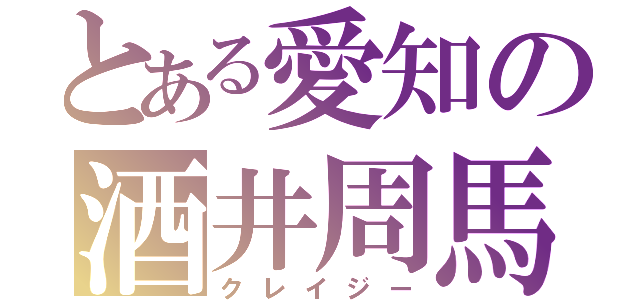 とある愛知の酒井周馬（クレイジー）