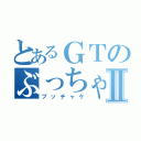 とあるＧＴのぶっちゃけⅡ（ブッチャケ）