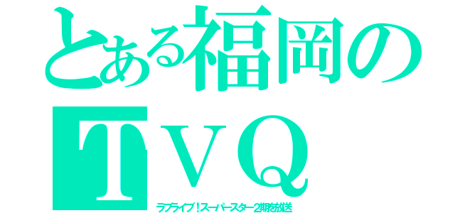 とある福岡のＴＶＱ（ラブライブ！スーパースター２期を放送）