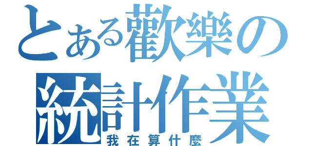 とある歡樂の統計作業（我在算什麼）