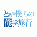 とある僕らの修学旅行（最高の）