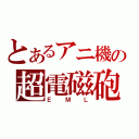 とあるアニ機の超電磁砲（ＥＭＬ）