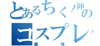 とあるちくノ神のコスプレ（趣味）