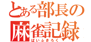 とある部長の麻雀記録（ぱいふきろく）