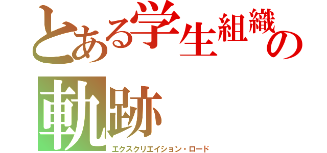 とある学生組織の軌跡（エクスクリエイション・ロード）