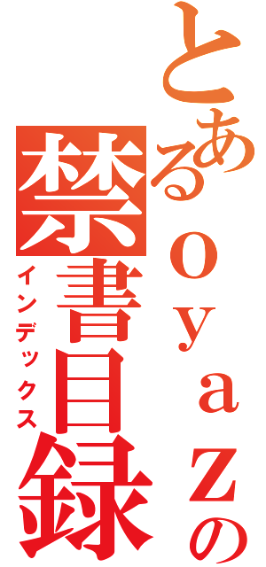 とあるｏｙａｚｉｎｏ の禁書目録（インデックス）