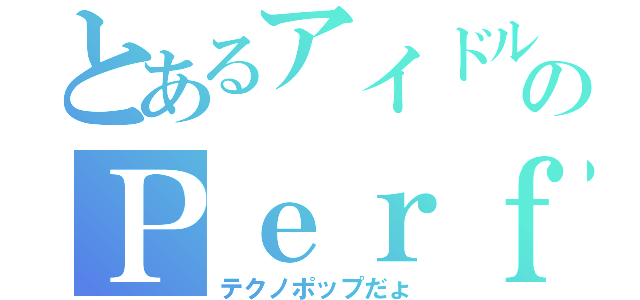 とあるアイドルのＰｅｒｆｕｍｅ（テクノポップだょ）