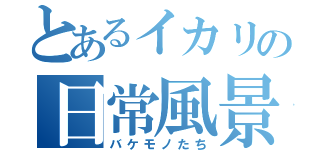 とあるイカリの日常風景（バケモノたち）