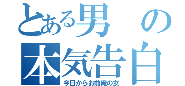 とある男の本気告白（今日からお前俺の女）