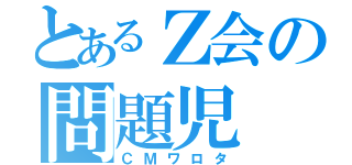 とあるＺ会の問題児（ＣＭワロタ）