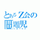 とあるＺ会の問題児（ＣＭワロタ）