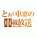 とある車窓の車載放送（世界の車窓から）