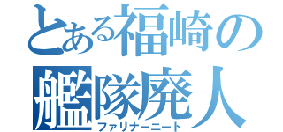 とある福崎の艦隊廃人（ファリナーニート）