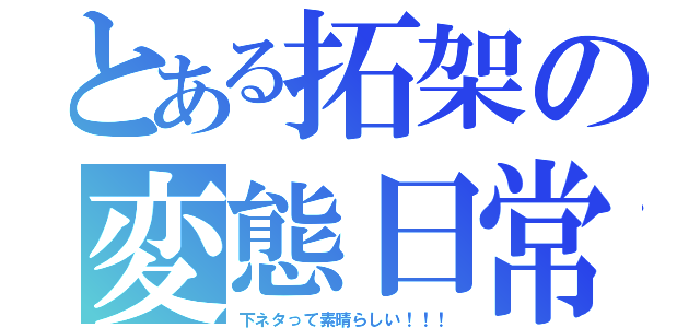 とある拓架の変態日常（下ネタって素晴らしい！！！）