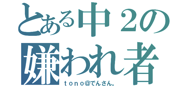 とある中２の嫌われ者（ｔｏｎｏ＠でんさん。）