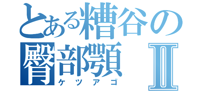 とある糟谷の臀部顎Ⅱ（ケツアゴ）