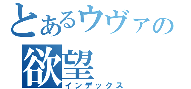 とあるウヴァの欲望（インデックス）