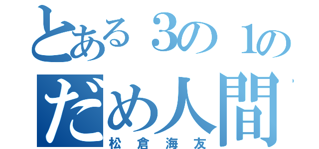 とある３の１のだめ人間（松倉海友）