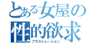 とある女屋の性的欲求（フラストレーション）